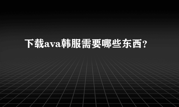 下载ava韩服需要哪些东西？