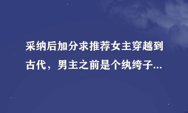 采纳后加分求推荐女主穿越到古代，男主之前是个纨绔子弟，男主苦追女主的小说。下附要求。