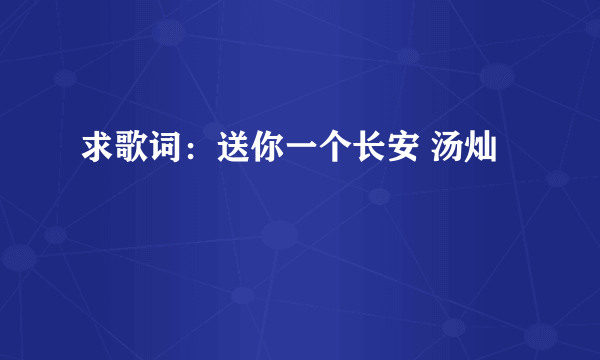 求歌词：送你一个长安 汤灿