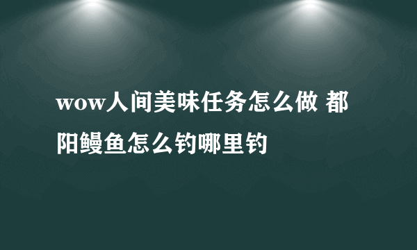 wow人间美味任务怎么做 都阳鳗鱼怎么钓哪里钓