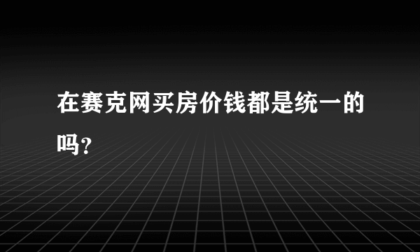 在赛克网买房价钱都是统一的吗？