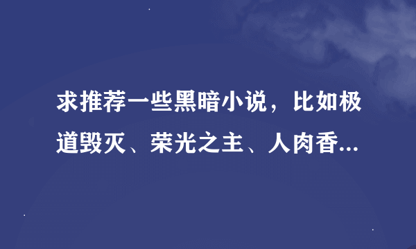 求推荐一些黑暗小说，比如极道毁灭、荣光之主、人肉香饭庄或者夜曲之镇魂歌之类，答的好给采纳，另外小白