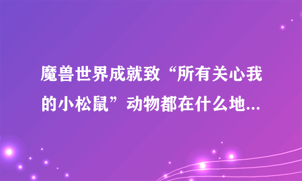 魔兽世界成就致“所有关心我的小松鼠”动物都在什么地方？请具体谢谢