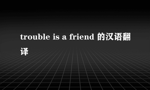 trouble is a friend 的汉语翻译