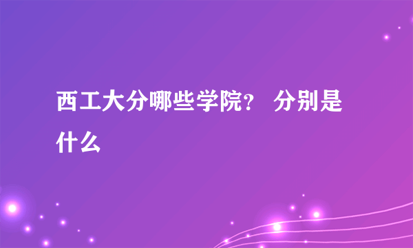 西工大分哪些学院？ 分别是什么