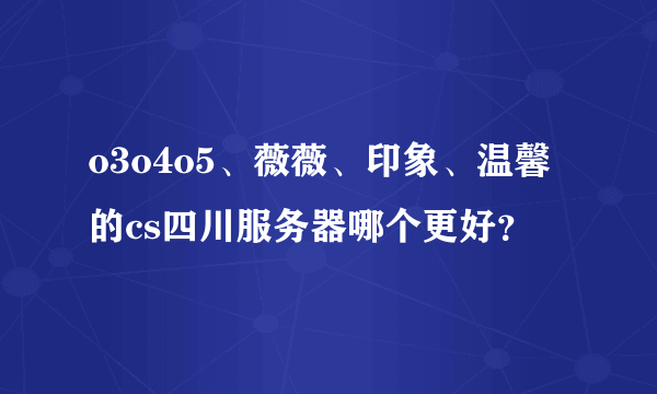 o3o4o5、薇薇、印象、温馨的cs四川服务器哪个更好？