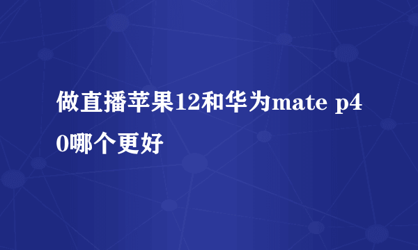 做直播苹果12和华为mate p40哪个更好