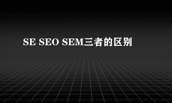 SE SEO SEM三者的区别