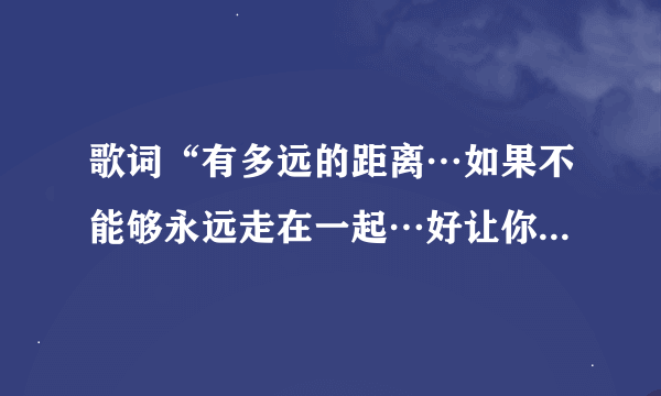 歌词“有多远的距离…如果不能够永远走在一起…好让你明白我心头的”是哪首歌曲里的