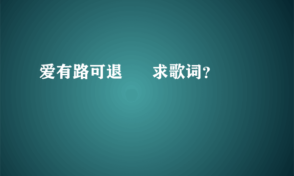 爱有路可退      求歌词？