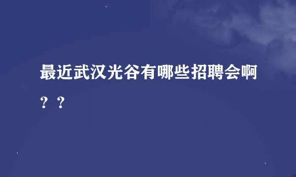 最近武汉光谷有哪些招聘会啊？？