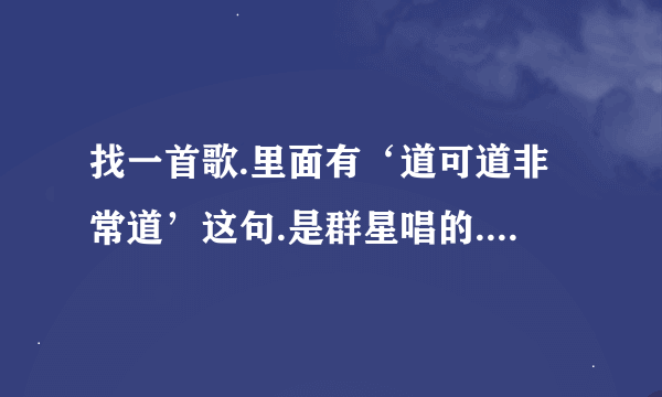 找一首歌.里面有‘道可道非常道’这句.是群星唱的.里面有吴建豪参与的