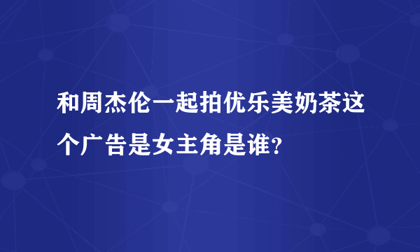 和周杰伦一起拍优乐美奶茶这个广告是女主角是谁？