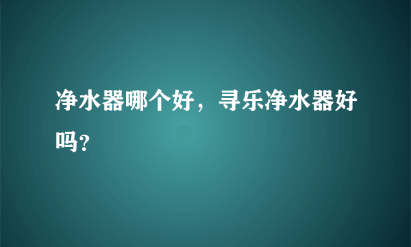 净水器哪个好，寻乐净水器好吗？