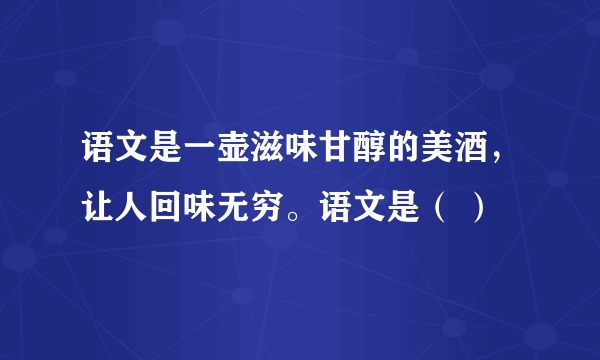 语文是一壶滋味甘醇的美酒，让人回味无穷。语文是（ ）