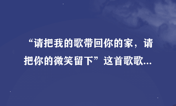 “请把我的歌带回你的家，请把你的微笑留下”这首歌歌名是什么，谁能告诉我下，谢谢