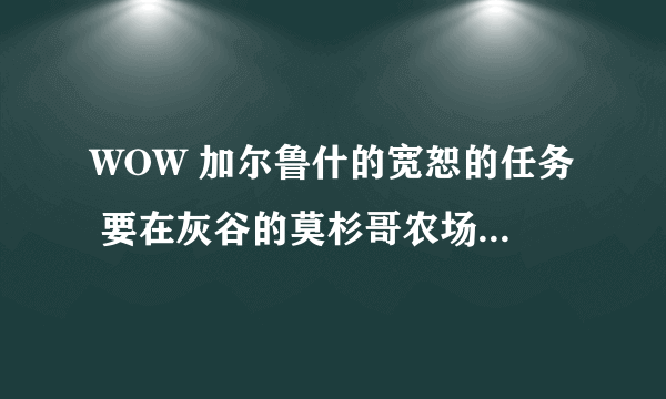 WOW 加尔鲁什的宽恕的任务 要在灰谷的莫杉哥农场做到哪里才有..