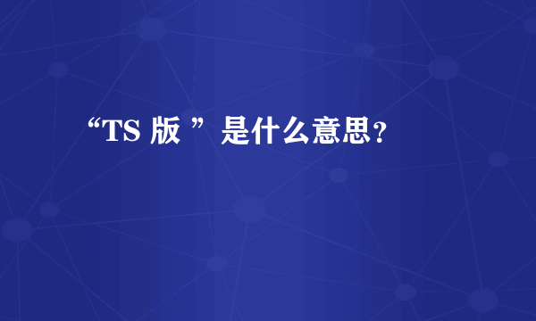 “TS 版 ”是什么意思？