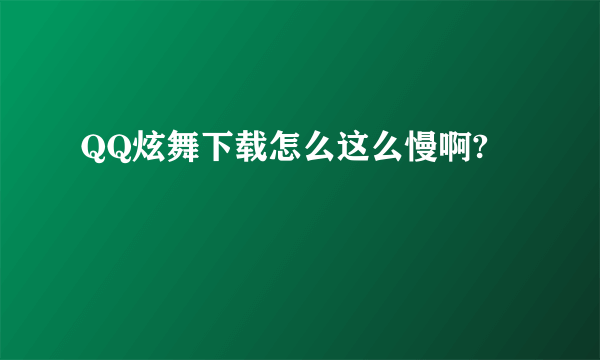 QQ炫舞下载怎么这么慢啊?