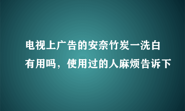 电视上广告的安奈竹炭一洗白有用吗，使用过的人麻烦告诉下