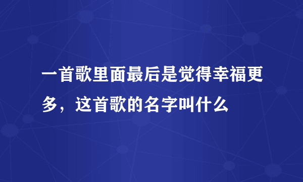 一首歌里面最后是觉得幸福更多，这首歌的名字叫什么