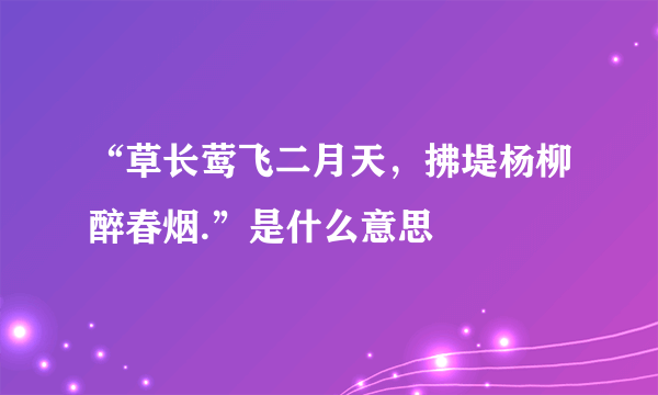 “草长莺飞二月天，拂堤杨柳醉春烟.”是什么意思