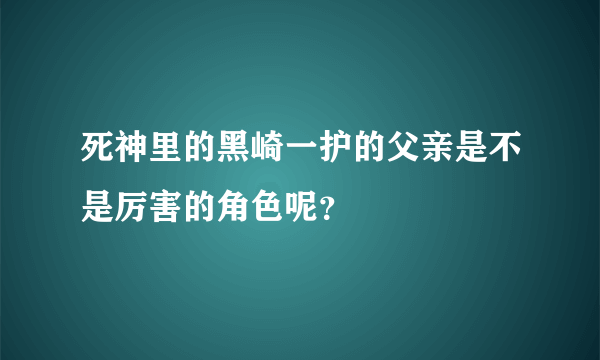 死神里的黑崎一护的父亲是不是厉害的角色呢？