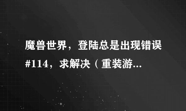 魔兽世界，登陆总是出现错误#114，求解决（重装游戏，战网，修改网络，关防火墙等都试过了，）那位大