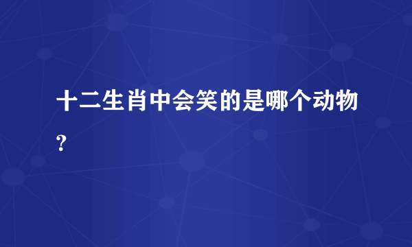 十二生肖中会笑的是哪个动物？