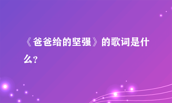 《爸爸给的坚强》的歌词是什么？