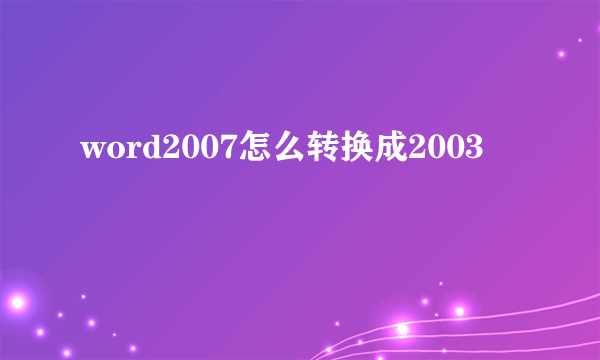 word2007怎么转换成2003