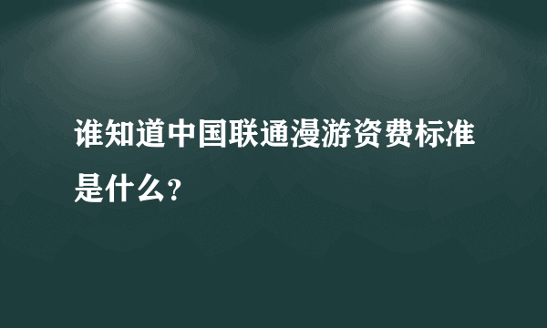 谁知道中国联通漫游资费标准是什么？