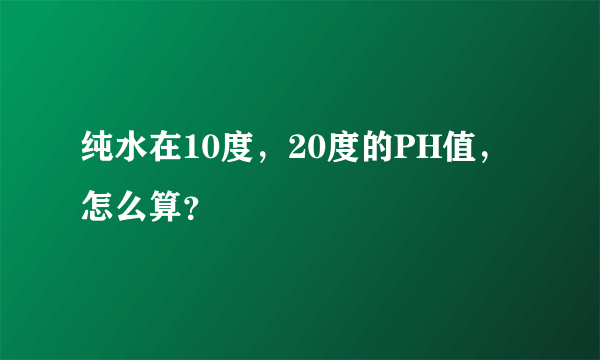 纯水在10度，20度的PH值，怎么算？