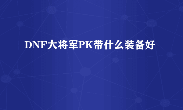 DNF大将军PK带什么装备好