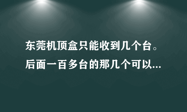 东莞机顶盒只能收到几个台。后面一百多台的那几个可以看，前面那些（付费和不付费的）都不能看，好几天了