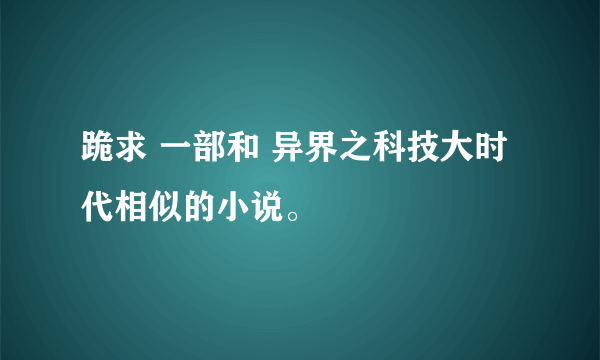 跪求 一部和 异界之科技大时代相似的小说。