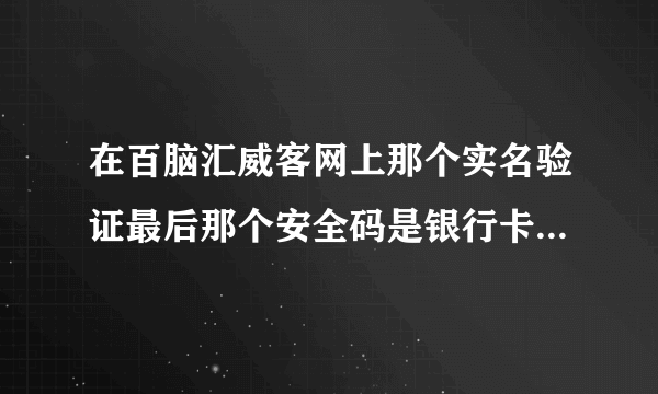 在百脑汇威客网上那个实名验证最后那个安全码是银行卡密码还是登陆码 ？