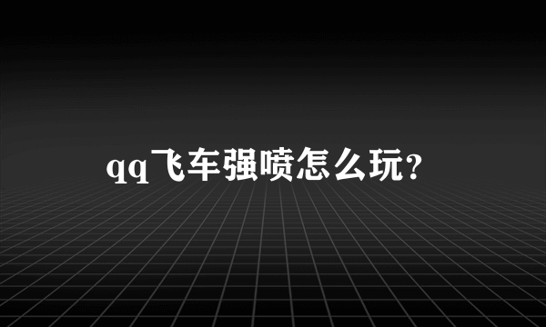 qq飞车强喷怎么玩？