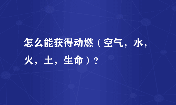 怎么能获得动燃（空气，水，火，土，生命）？