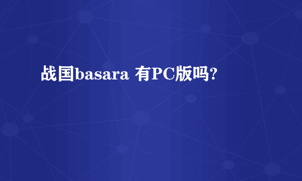 战国basara 有PC版吗?