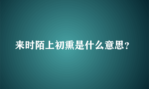 来时陌上初熏是什么意思？