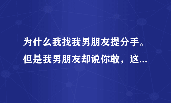 为什么我找我男朋友提分手。但是我男朋友却说你敢，这是什么意思啊？