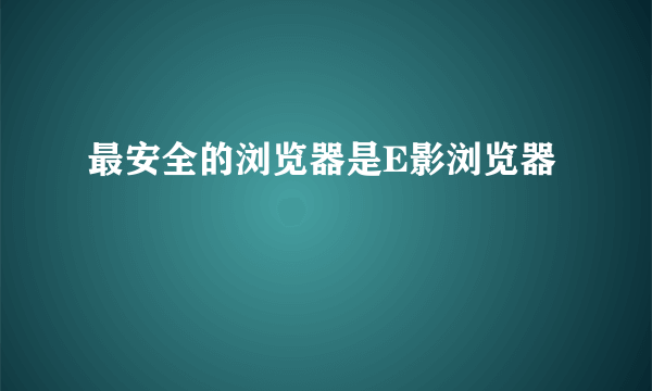 最安全的浏览器是E影浏览器