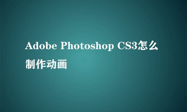 Adobe Photoshop CS3怎么制作动画