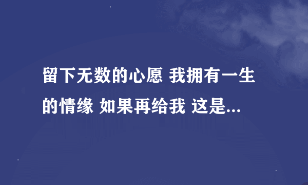 留下无数的心愿 我拥有一生的情缘 如果再给我 这是什么歌曲 男女对唱的