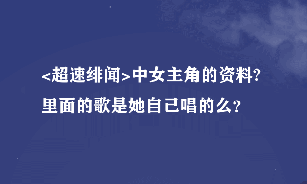 <超速绯闻>中女主角的资料?里面的歌是她自己唱的么？