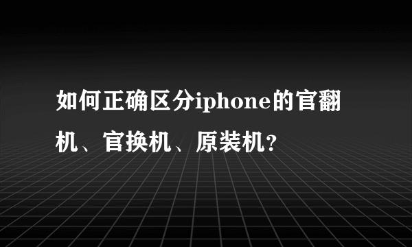 如何正确区分iphone的官翻机、官换机、原装机？