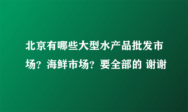 北京有哪些大型水产品批发市场？海鲜市场？要全部的 谢谢