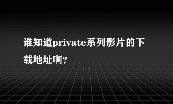 谁知道private系列影片的下载地址啊？