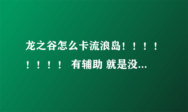 龙之谷怎么卡流浪岛！！！！！！！！ 有辅助 就是没火舞... 不要对我说没有 因为有人卡！！！！！！！！！